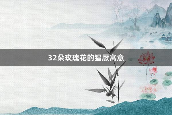 32朵玫瑰花的猖厥寓意