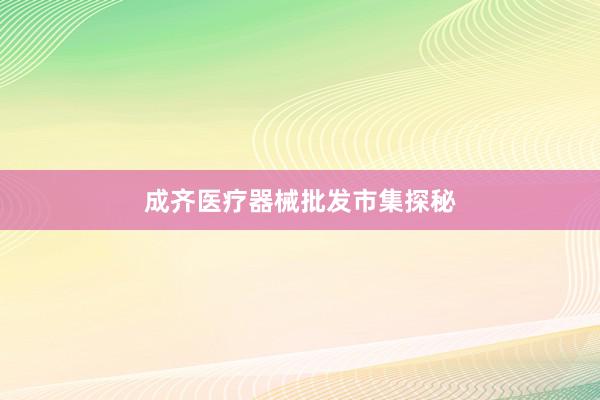 成齐医疗器械批发市集探秘