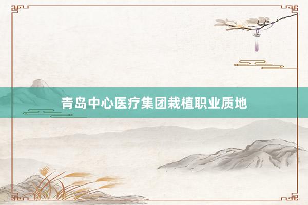 青岛中心医疗集团栽植职业质地